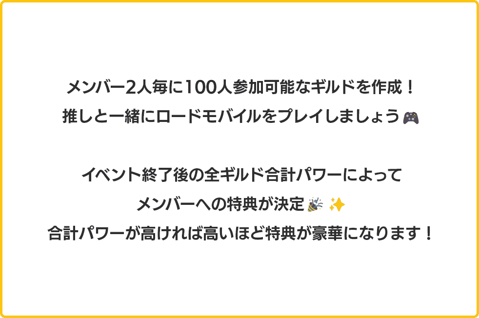 メンバー2人毎に100人参加可能なギルドを作成！推しと一緒にロードモバイルをプレイしましょう！イベント終了後の合計パワーによってメンバーへの特典が決定！合計パワーが高ければ高いほど特典が豪華になります！